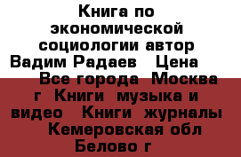 Книга по экономической социологии автор Вадим Радаев › Цена ­ 400 - Все города, Москва г. Книги, музыка и видео » Книги, журналы   . Кемеровская обл.,Белово г.